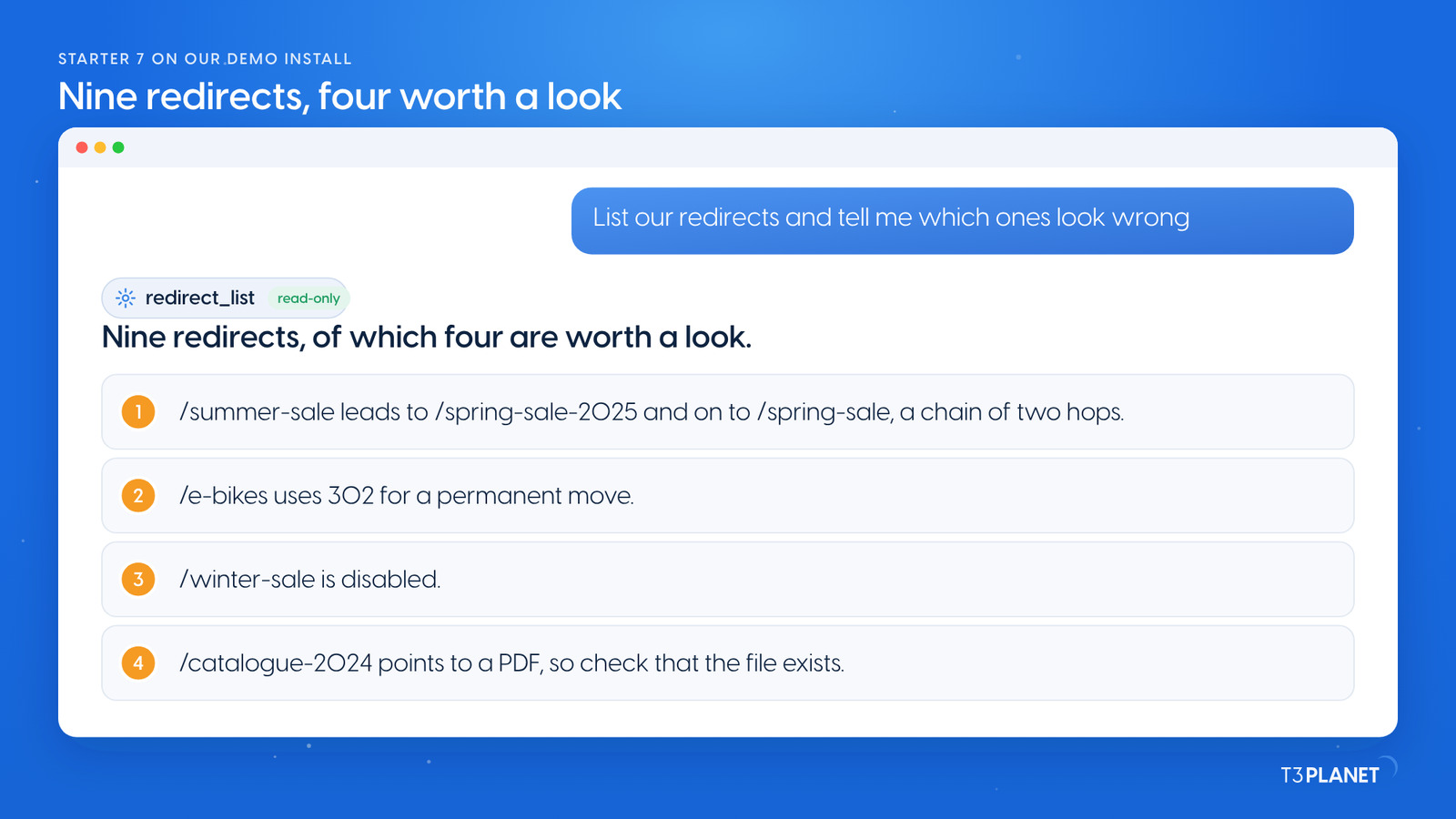 Starter 7 on our demo install, in an assistant panel: the prompt List our redirects and tell me which ones look wrong, the read-only tool redirect_list, and the answer: nine redirects, of which four are worth a look. /summer-sale leads to /spring-sale-2025 and on to /spring-sale, a chain of two hops. /e-bikes uses 302 for a permanent move. /winter-sale is disabled. /catalogue-2024 points to a PDF, so check that the file exists